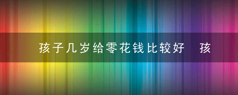 孩子几岁给零花钱比较好 孩子多大给零花钱比较好